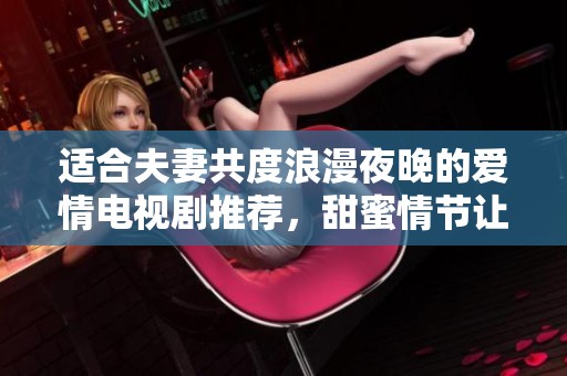 适合夫妻共度浪漫夜晚的爱情电视剧推荐，甜蜜情节让你们更加亲密
