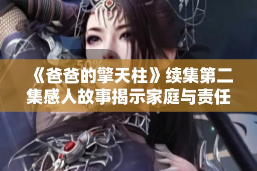 《爸爸的擎天柱》续集第二集感人故事揭示家庭与责任的深刻主题