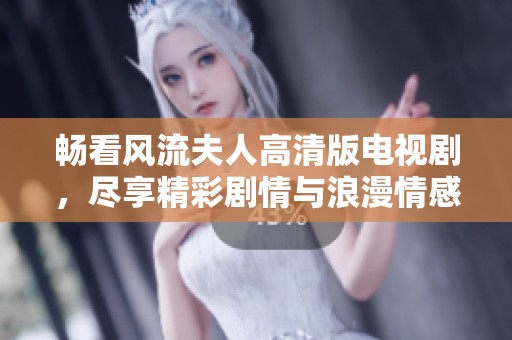 畅看风流夫人高清版电视剧，尽享精彩剧情与浪漫情感的完美结合