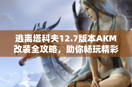 逃离塔科夫12.7版本AKM改装全攻略，助你畅玩精彩游戏体验
