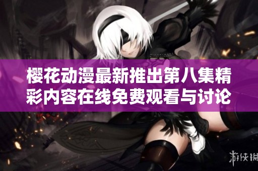樱花动漫最新推出第八集精彩内容在线免费观看与讨论分享