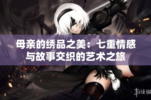 母亲的绣品之美：七重情感与故事交织的艺术之旅