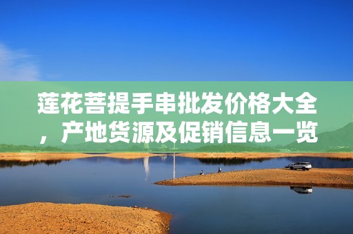 莲花菩提手串批发价格大全，产地货源及促销信息一览