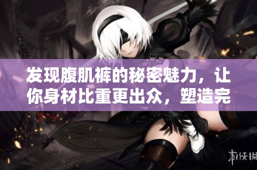 发现腹肌裤的秘密魅力，让你身材比重更出众，塑造完美线条！