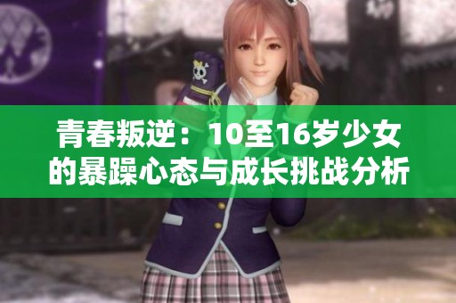 青春叛逆：10至16岁少女的暴躁心态与成长挑战分析