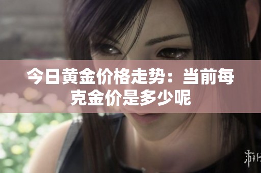 今日黄金价格走势：当前每克金价是多少呢