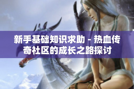 新手基础知识求助 - 热血传奇社区的成长之路探讨