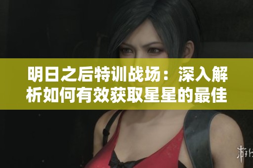 明日之后特训战场：深入解析如何有效获取星星的最佳策略