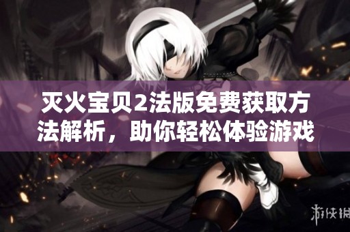 灭火宝贝2法版免费获取方法解析，助你轻松体验游戏乐趣