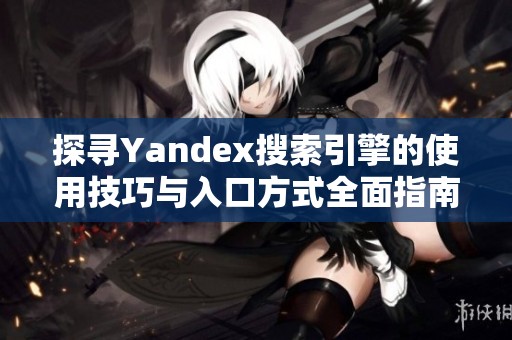 探寻Yandex搜索引擎的使用技巧与入口方式全面指南