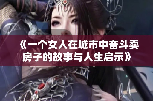 《一个女人在城市中奋斗卖房子的故事与人生启示》