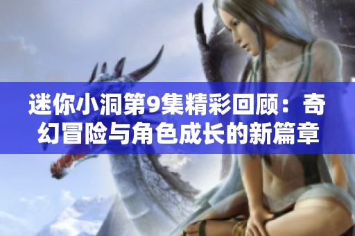 迷你小洞第9集精彩回顾：奇幻冒险与角色成长的新篇章