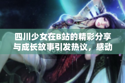 四川少女在B站的精彩分享与成长故事引发热议，感动无数网友