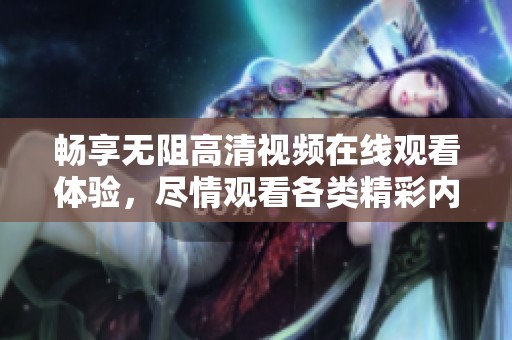 畅享无阻高清视频在线观看体验，尽情观看各类精彩内容
