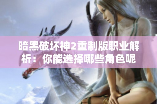 暗黑破坏神2重制版职业解析：你能选择哪些角色呢