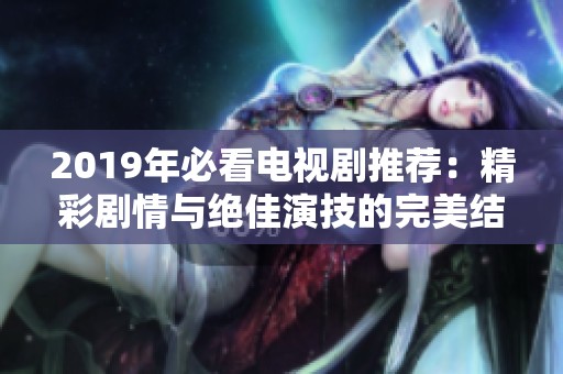 2019年必看电视剧推荐：精彩剧情与绝佳演技的完美结合