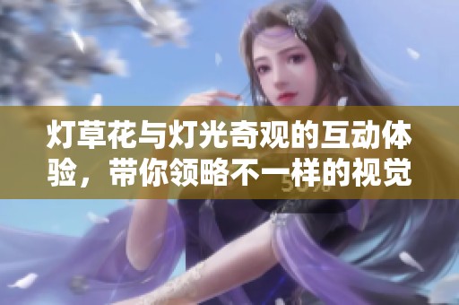 灯草花与灯光奇观的互动体验，带你领略不一样的视觉盛宴