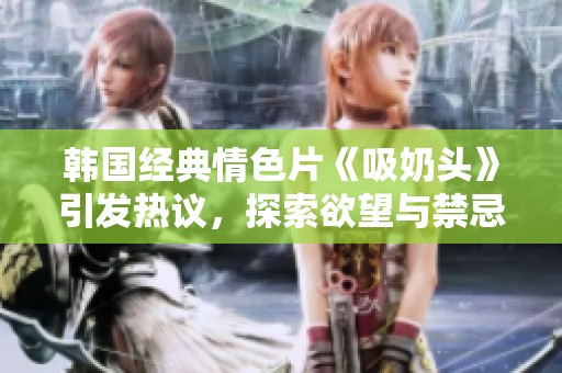 韩国经典情色片《吸奶头》引发热议，探索欲望与禁忌的边界