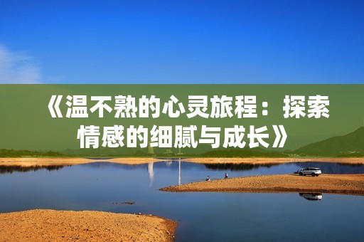 《温不熟的心灵旅程：探索情感的细腻与成长》