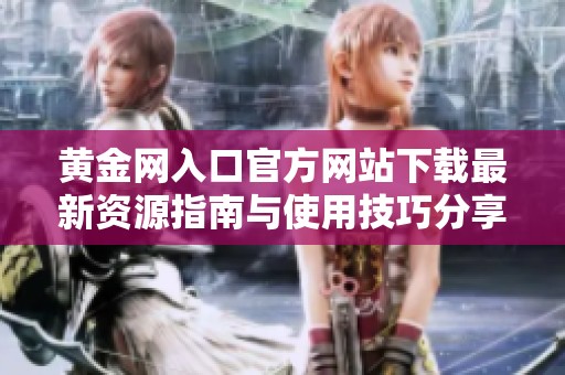 黄金网入口官方网站下载最新资源指南与使用技巧分享