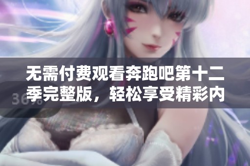 无需付费观看奔跑吧第十二季完整版，轻松享受精彩内容！