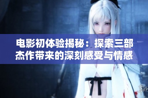 电影初体验揭秘：探索三部杰作带来的深刻感受与情感碰撞