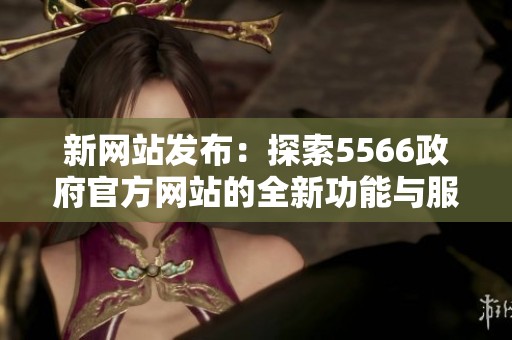 新网站发布：探索5566政府官方网站的全新功能与服务