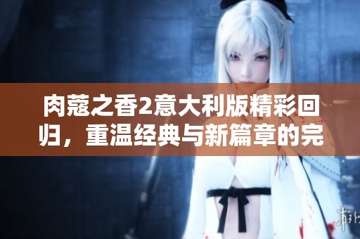 肉蔻之香2意大利版精彩回归，重温经典与新篇章的完美交融