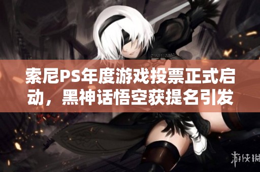 索尼PS年度游戏投票正式启动，黑神话悟空获提名引发关注