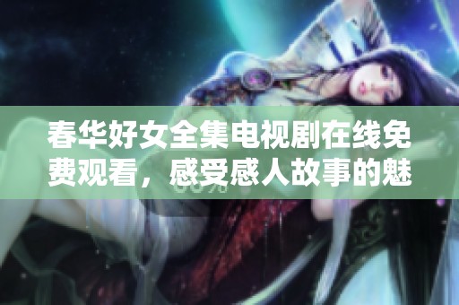 春华好女全集电视剧在线免费观看，感受感人故事的魅力与激情