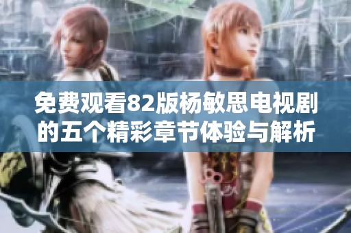 免费观看82版杨敏思电视剧的五个精彩章节体验与解析
