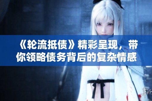 《轮流抵债》精彩呈现，带你领略债务背后的复杂情感与人生抉择
