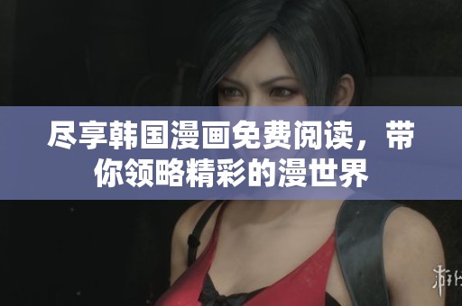 尽享韩国漫画免费阅读，带你领略精彩的漫世界