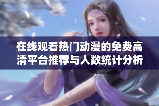 在线观看热门动漫的免费高清平台推荐与人数统计分析