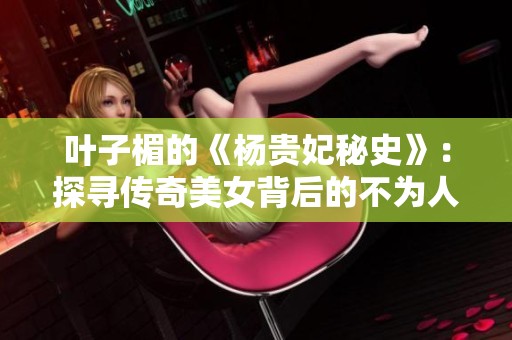 叶子楣的《杨贵妃秘史》：探寻传奇美女背后的不为人知的故事