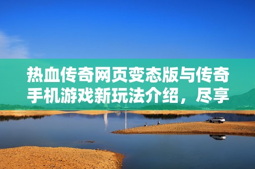 热血传奇网页变态版与传奇手机游戏新玩法介绍，尽享极致乐趣