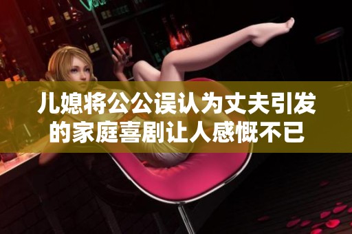 儿媳将公公误认为丈夫引发的家庭喜剧让人感慨不已