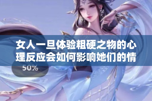 女人一旦体验粗硬之物的心理反应会如何影响她们的情感与关系