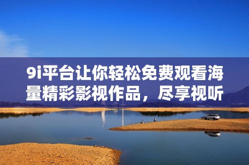 9i平台让你轻松免费观看海量精彩影视作品，尽享视听盛宴！
