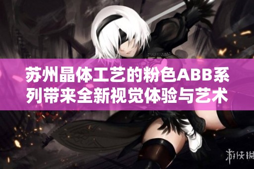 苏州晶体工艺的粉色ABB系列带来全新视觉体验与艺术魅力