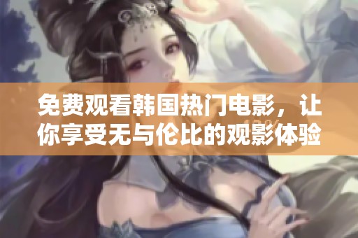 免费观看韩国热门电影，让你享受无与伦比的观影体验