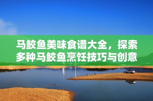 马鲛鱼美味食谱大全，探索多种马鲛鱼烹饪技巧与创意搭配