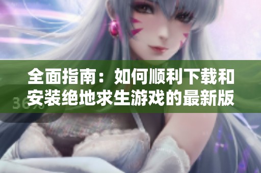 全面指南：如何顺利下载和安装绝地求生游戏的最新版本
