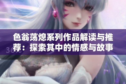 色翁荡熄系列作品解读与推荐：探索其中的情感与故事魅力