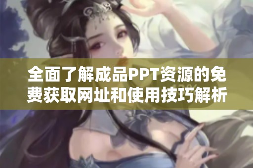 全面了解成品PPT资源的免费获取网址和使用技巧解析