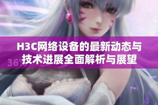 H3C网络设备的最新动态与技术进展全面解析与展望