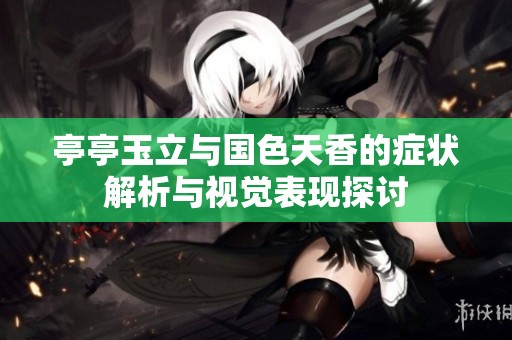 亭亭玉立与国色天香的症状解析与视觉表现探讨