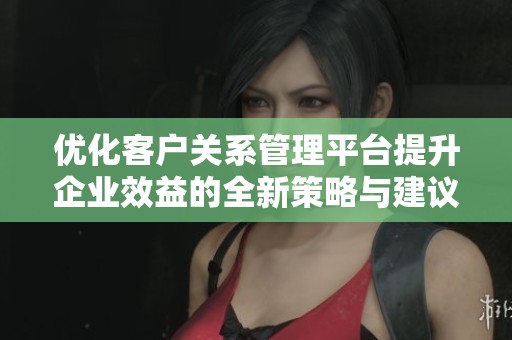 优化客户关系管理平台提升企业效益的全新策略与建议