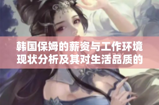 韩国保姆的薪资与工作环境现状分析及其对生活品质的影响