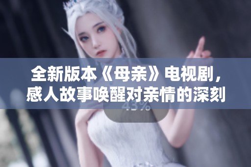 全新版本《母亲》电视剧，感人故事唤醒对亲情的深刻思考与感悟